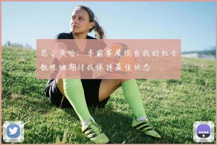 恩古莫哈：季前赛展现自我的机会教练组期待我保持最佳状态