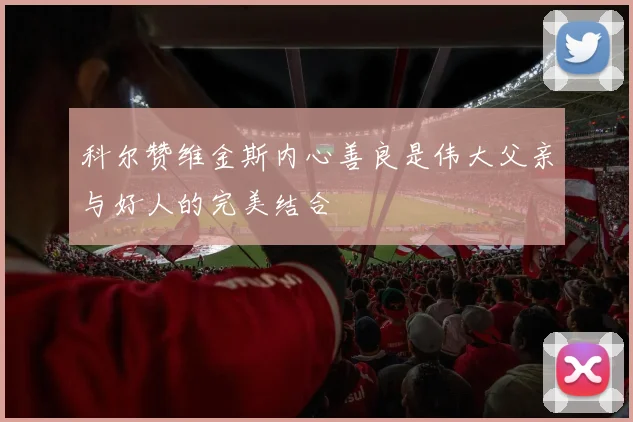 科尔赞维金斯内心善良是伟大父亲与好人的完美结合