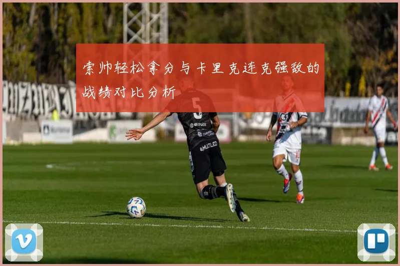 索帅轻松拿分与卡里克连克强敌的战绩对比分析