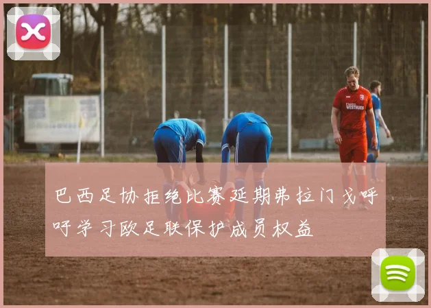 巴西足协拒绝比赛延期弗拉门戈呼吁学习欧足联保护成员权益