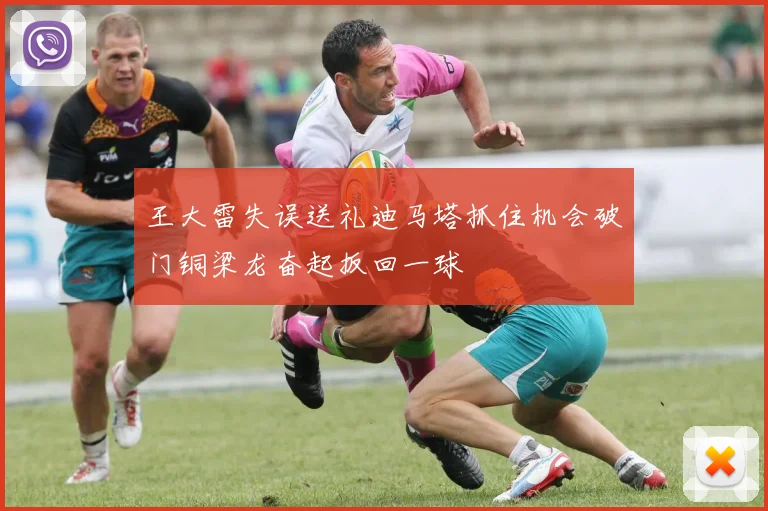 王大雷失误送礼迪马塔抓住机会破门铜梁龙奋起扳回一球