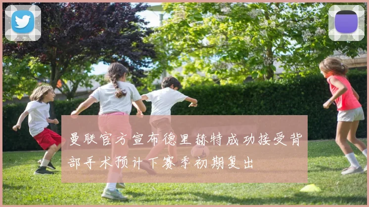曼联官方宣布德里赫特成功接受背部手术预计下赛季初期复出