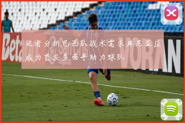 记者分析巴西队战术需求库尼亚应成为首发多面手助力球队