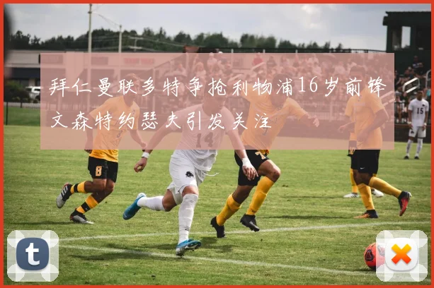 拜仁曼联多特争抢利物浦16岁前锋文森特约瑟夫引发关注