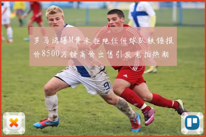 罗马诺曝M费未拒绝任何球队铁锤报价8500万镑高价出售引发竞拍热潮