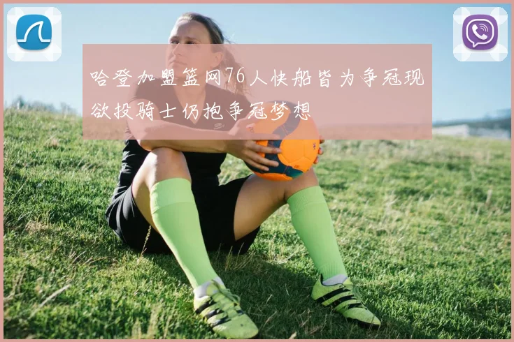 哈登加盟篮网76人快船皆为争冠现欲投骑士仍抱争冠梦想
