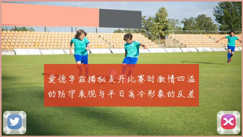 爱德华兹揭秘麦丹比赛时激情四溢的防守表现与平日高冷形象的反差