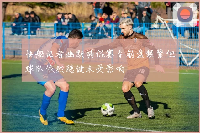 快船记者幽默调侃赛季崩盘频繁但球队依然稳健未受影响