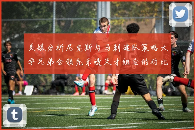 美媒分析尼克斯与马刺建队策略大学兄弟会领先乐透天才组合的对比