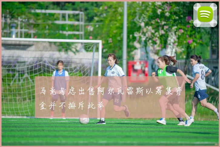 马竞考虑出售阿尔瓦雷斯以筹集资金并不排斥此举