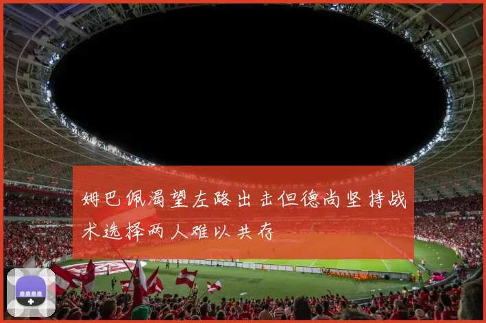 姆巴佩渴望左路出击但德尚坚持战术选择两人难以共存
