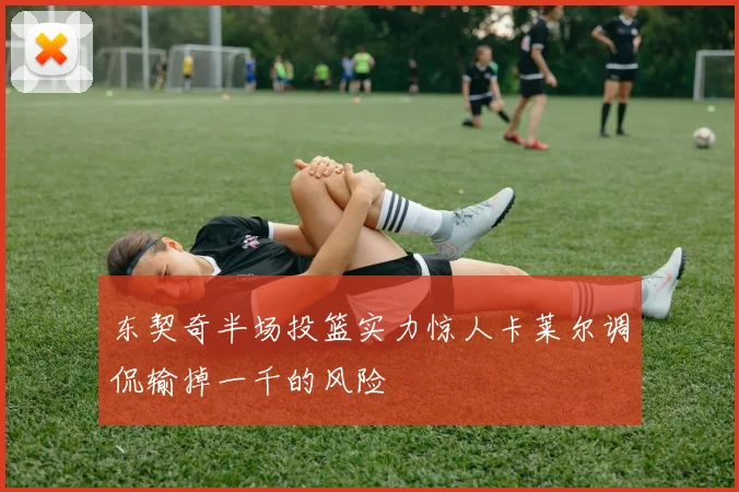东契奇半场投篮实力惊人卡莱尔调侃输掉一千的风险