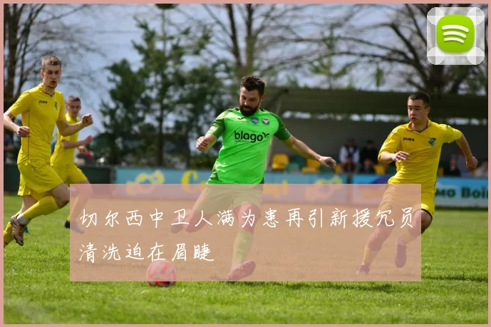 切尔西中卫人满为患再引新援冗员清洗迫在眉睫