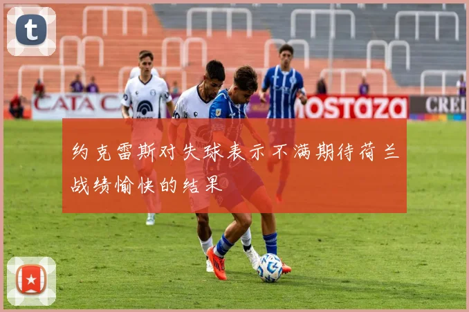 约克雷斯对失球表示不满期待荷兰战绩愉快的结果