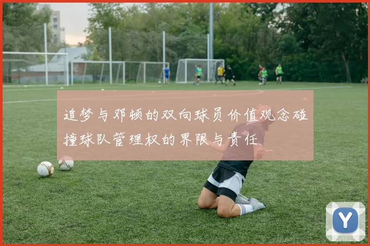 追梦与邓顿的双向球员价值观念碰撞球队管理权的界限与责任
