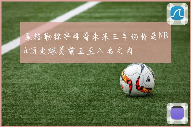莱格勒称字母哥未来三年仍将是NBA顶尖球员前五至八名之内