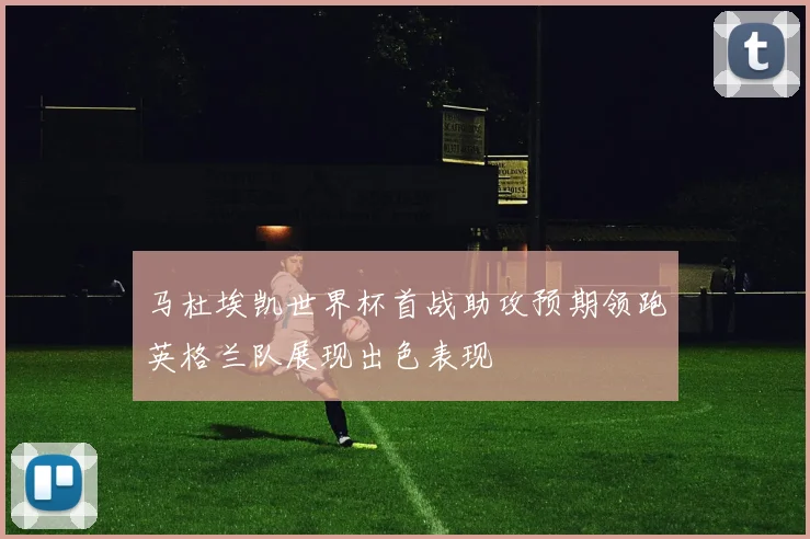 马杜埃凯世界杯首战助攻预期领跑英格兰队展现出色表现