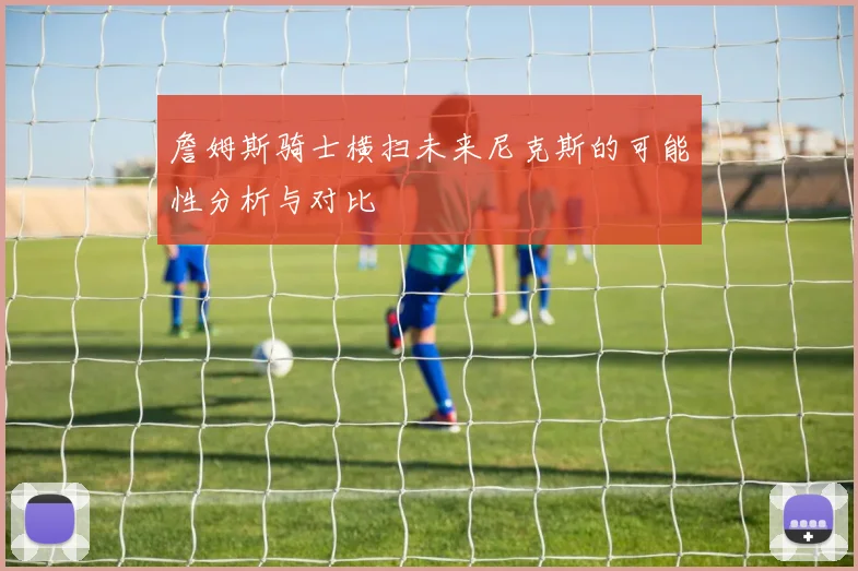 詹姆斯骑士横扫未来尼克斯的可能性分析与对比