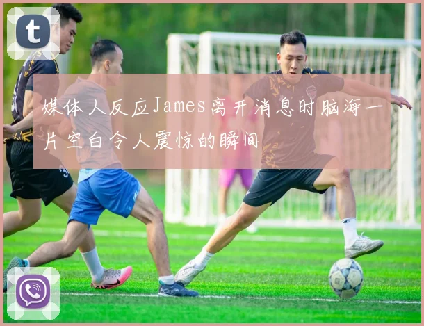 媒体人反应James离开消息时脑海一片空白令人震惊的瞬间