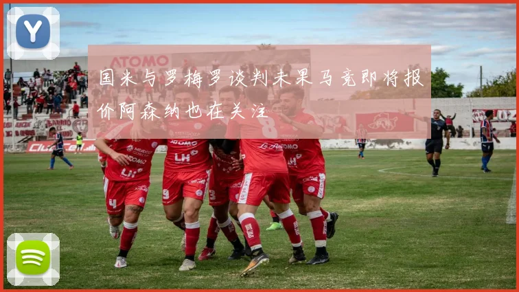 国米与罗梅罗谈判未果马竞即将报价阿森纳也在关注