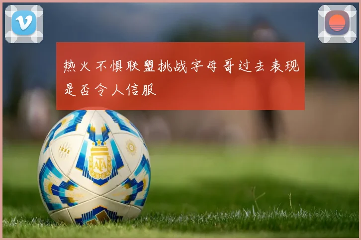 热火不惧联盟挑战字母哥过去表现是否令人信服