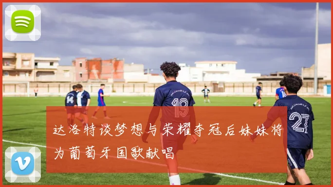 达洛特谈梦想与荣耀夺冠后妹妹将为葡萄牙国歌献唱