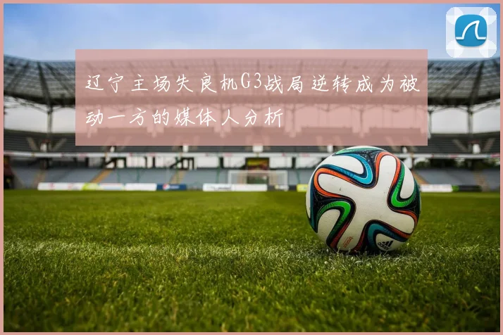 辽宁主场失良机G3战局逆转成为被动一方的媒体人分析