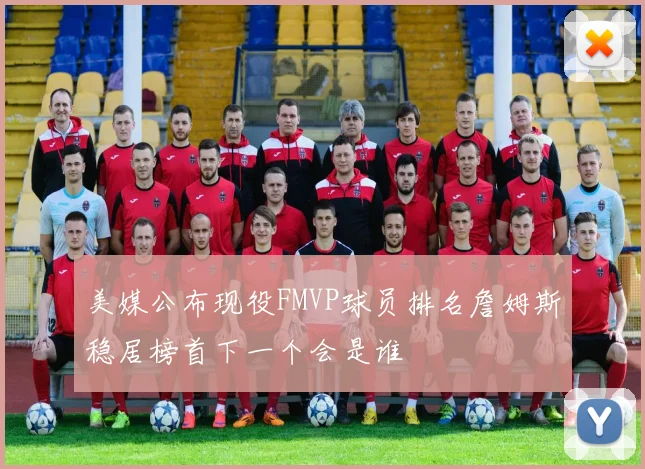 美媒公布现役FMVP球员排名詹姆斯稳居榜首下一个会是谁
