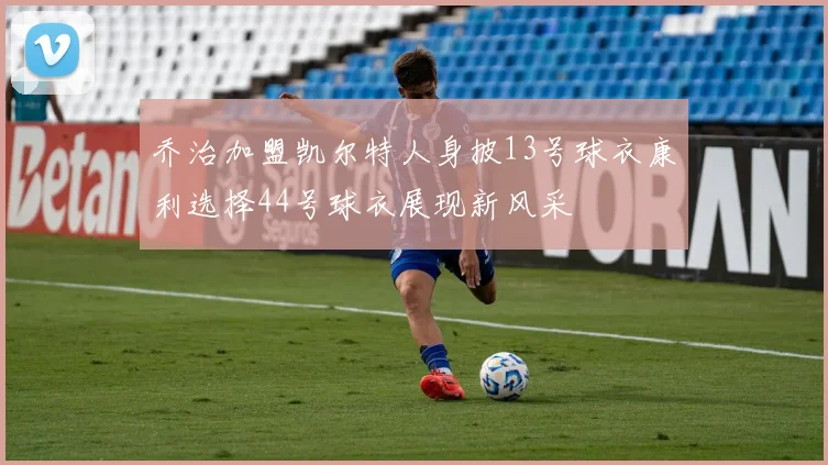 乔治加盟凯尔特人身披13号球衣康利选择44号球衣展现新风采