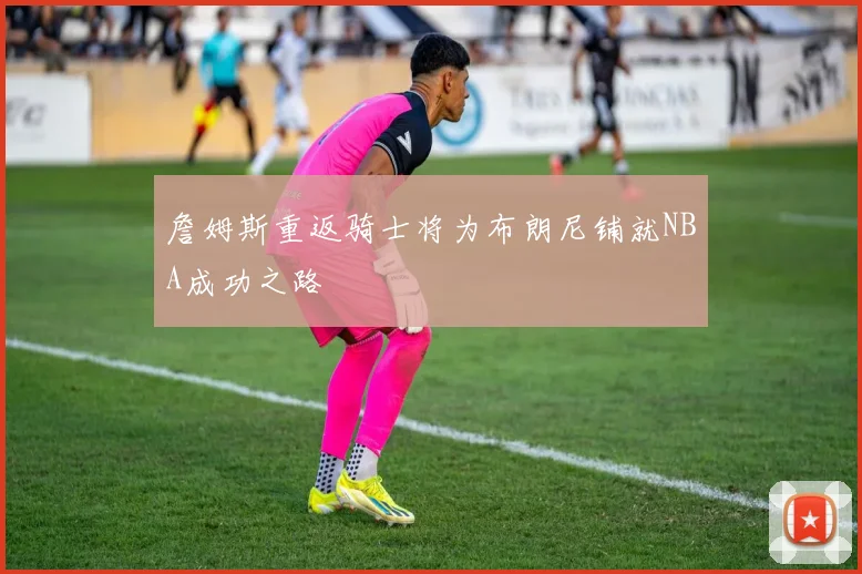 詹姆斯重返骑士将为布朗尼铺就NBA成功之路