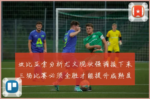 坎比亚索分析尤文现状强调接下来三场比赛必须全胜才能提升成熟度
