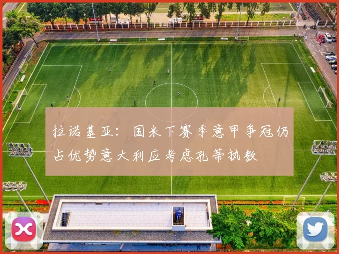 拉诺基亚：国米下赛季意甲争冠仍占优势意大利应考虑孔蒂执教