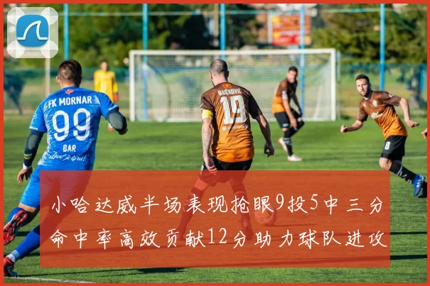 小哈达威半场表现抢眼9投5中三分命中率高效贡献12分助力球队进攻