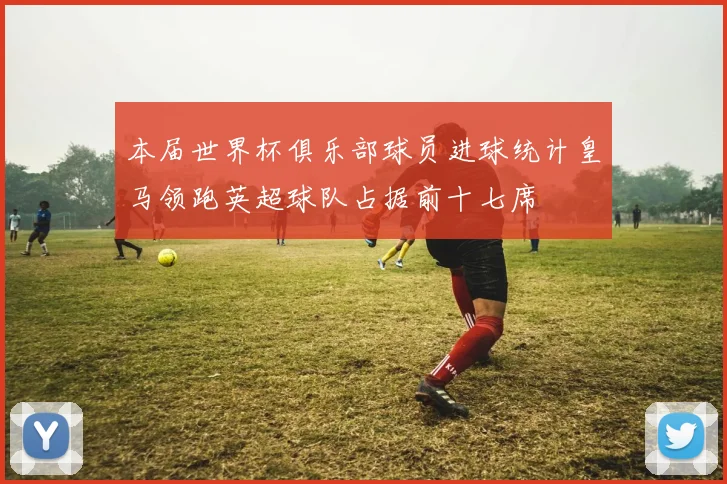 本届世界杯俱乐部球员进球统计皇马领跑英超球队占据前十七席