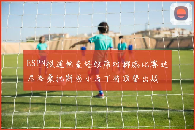 ESPN报道帕奎塔缺席对挪威比赛达尼洛桑托斯或小马丁将顶替出战
