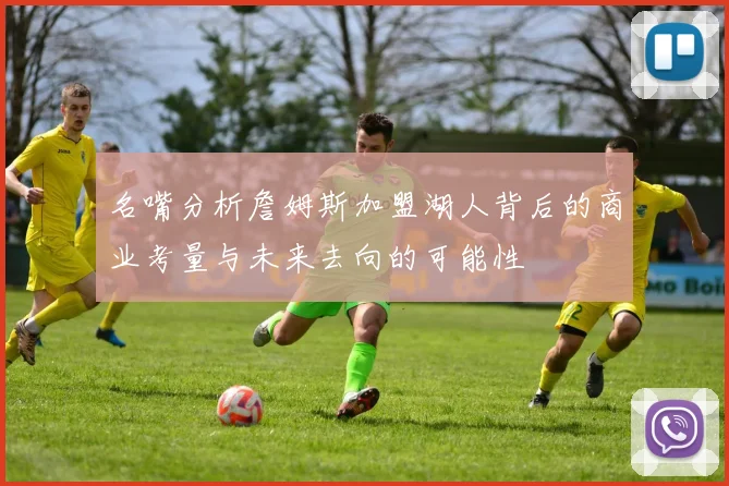 名嘴分析詹姆斯加盟湖人背后的商业考量与未来去向的可能性