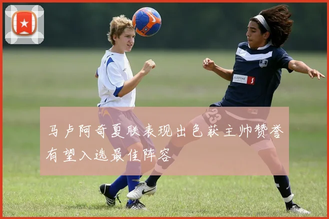 马卢阿奇夏联表现出色获主帅赞誉有望入选最佳阵容